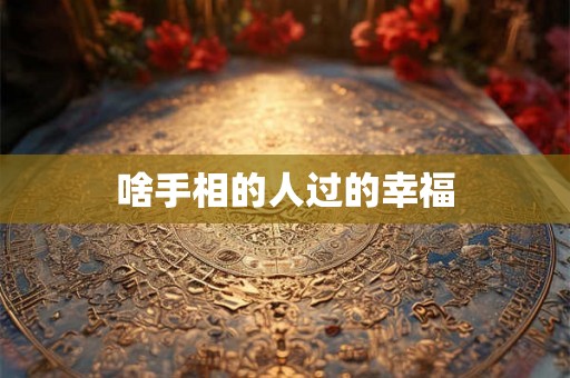 啥手相的人过的幸福 啥手相的人过的幸福