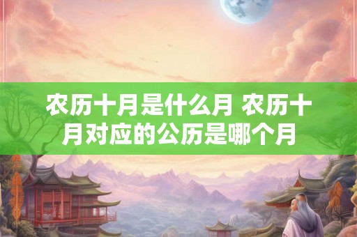 农历十月是什么月 农历十月对应的公历是哪个月