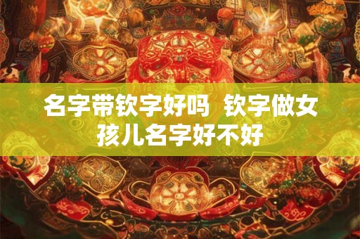 名字带钦字好吗  钦字做女孩儿名字好不好
