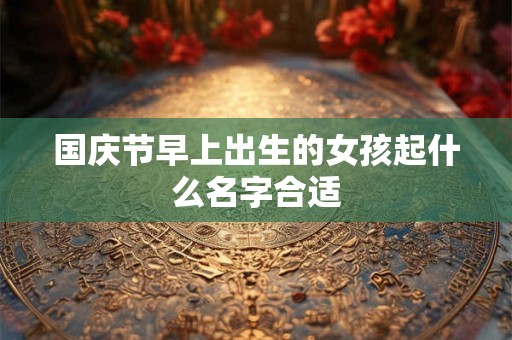 国庆节早上出生的女孩起什么名字合适