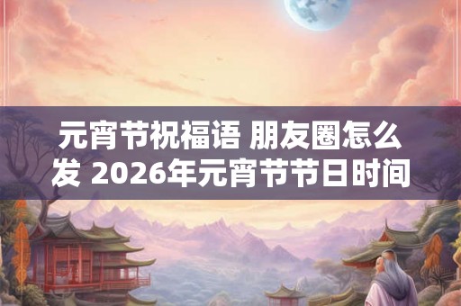元宵节祝福语 朋友圈怎么发 2026年元宵节节日时间