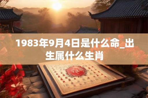 1983年9月4日是什么命_出生属什么生肖 1983年9月4日是什么命_出生属什么生肖