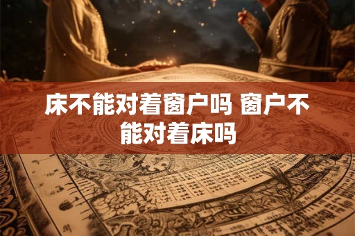 床不能对着窗户吗 窗户不能对着床吗