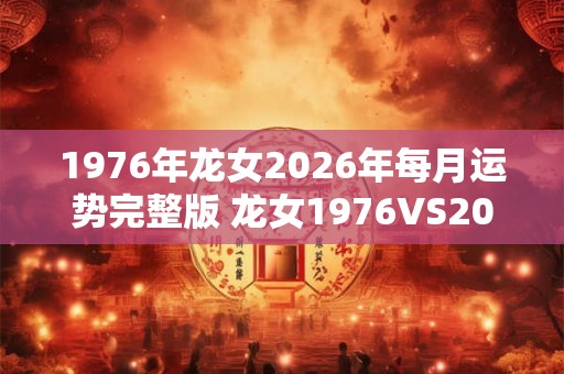 1976年龙女2026年每月运势完整版 龙女1976VS2026每月运势差异大吗