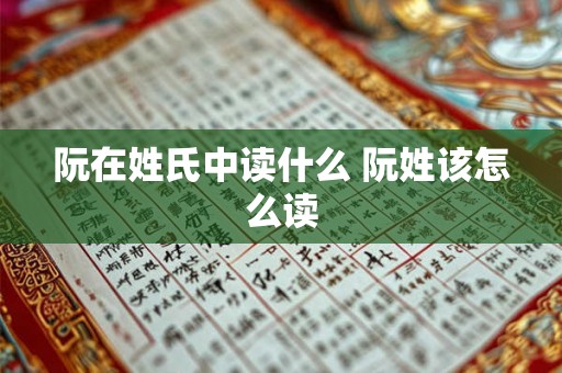 阮在姓氏中读什么 阮姓该怎么读