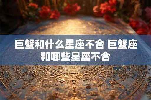 巨蟹和什么星座不合 巨蟹座和哪些星座不合