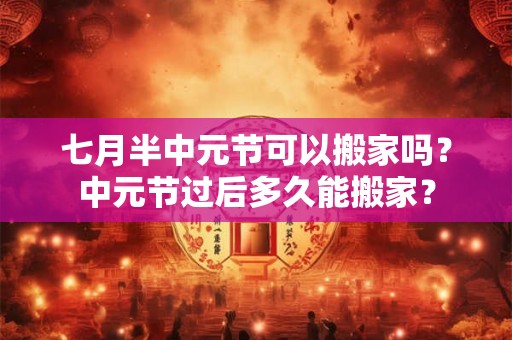 七月半中元节可以搬家吗?中元节过后多久能搬家? 七月半中元节可以搬家吗?中元节过后多久能搬家?