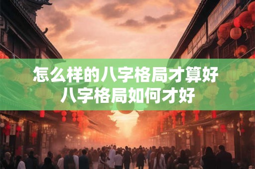 怎么样的八字格局才算好 八字格局如何才好