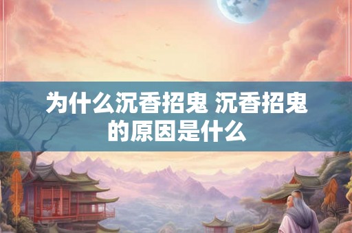 为什么沉香招鬼 沉香招鬼的原因是什么