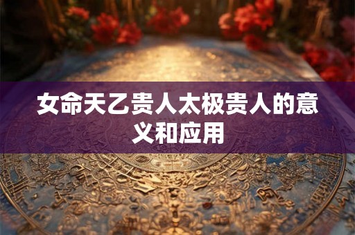 女命天乙贵人太极贵人的意义和应用