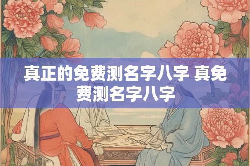 真正的免费测名字八字 真免费测名字八字