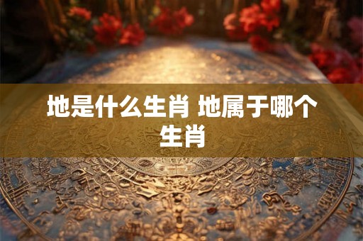 地是什么生肖 地属于哪个生肖