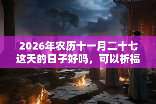 2026年农历十一月二十七这天的日子好吗,可以祈福吗? 2026年农历十一月二十七这天的日子好吗,可以祈福吗?