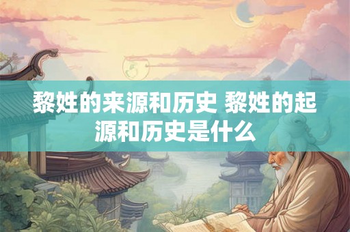 黎姓的来源和历史 黎姓的起源和历史是什么
