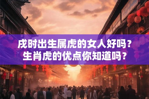 戌时出生属虎的女人好吗？生肖虎的优点你知道吗？