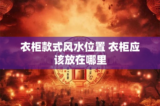 衣柜款式风水位置 衣柜应该放在哪里