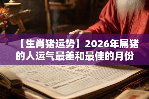 【生肖猪运势】2026年属猪的人运气最差和最佳的月份