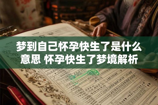 梦到自己怀孕快生了是什么意思 怀孕快生了梦境解析 梦到自己怀孕快生了是什么意思 怀孕快生了梦境解析