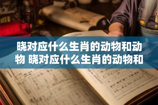 晓对应什么生肖的动物和动物 晓对应什么生肖的动物和动物有关