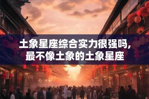 土象星座综合实力很强吗,最不像土象的土象星座