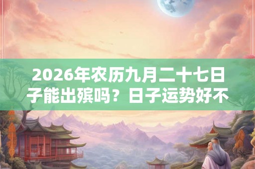 2026年农历九月二十七日子能出殡吗?日子运势好不好? 2026年农历九月二十七日子能出殡吗?日子运势好不好?