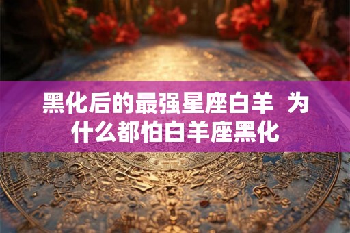 黑化后的最强星座白羊  为什么都怕白羊座黑化