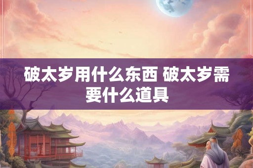 破太岁用什么东西 破太岁需要什么道具