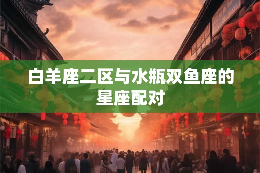 白羊座二区与水瓶双鱼座的星座配对