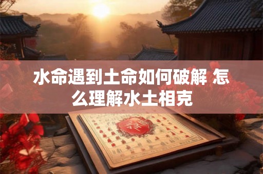 水命遇到土命如何破解 怎么理解水土相克