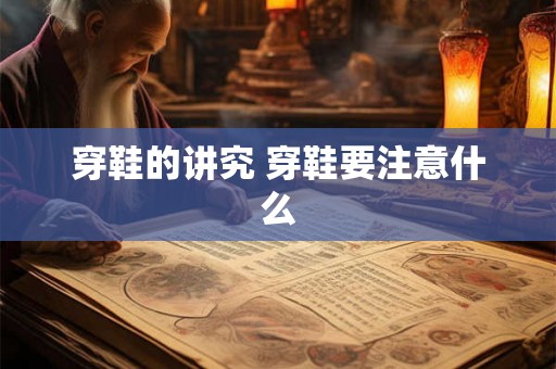 穿鞋的讲究 穿鞋要注意什么 穿鞋的讲究 穿鞋要注意什么
