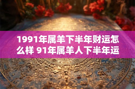 1991年属羊下半年财运怎么样 91年属羊人下半年运势