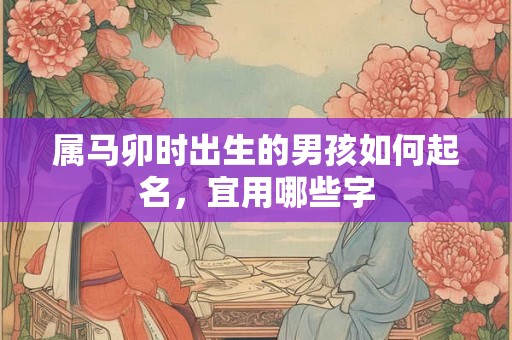 属马卯时出生的男孩如何起名，宜用哪些字
