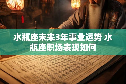 水瓶座未来3年事业运势 水瓶座职场表现如何