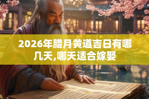 2026年腊月黄道吉日有哪几天,哪天适合嫁娶 2026年腊月黄道吉日有哪几天,哪天适合嫁娶