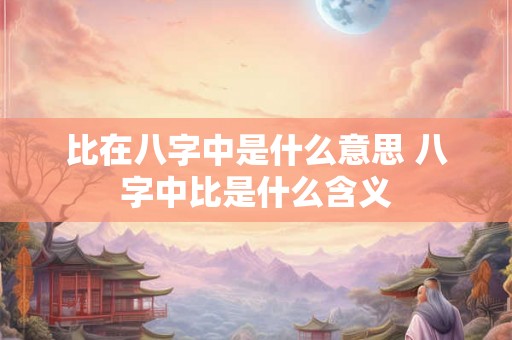 比在八字中是什么意思 八字中比是什么含义