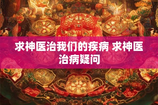 求神医治我们的疾病 求神医治病疑问 求神医治我们的疾病 求神医治病疑问