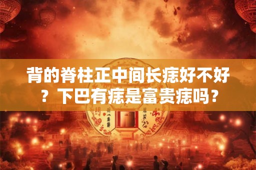 背的脊柱正中间长痣好不好？下巴有痣是富贵痣吗？