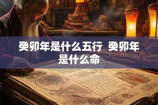 癸卯年是什么五行 癸卯年是什么命 癸卯年是什么五行 癸卯年是什么命
