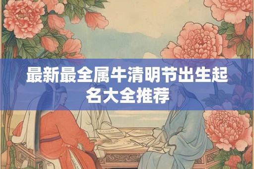 最新最全属牛清明节出生起名大全推荐