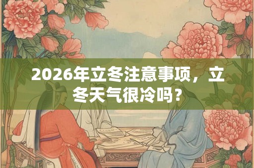 2026年立冬注意事项，立冬天气很冷吗？