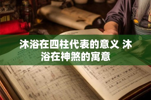 沐浴在四柱代表的意义 沐浴在神煞的寓意
