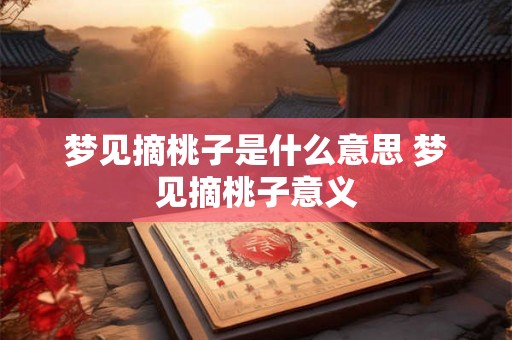 梦见摘桃子是什么意思 梦见摘桃子意义