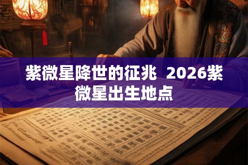 紫微星降世的征兆  2026紫微星出生地点