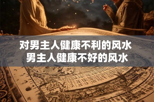 对男主人健康不利的风水 男主人健康不好的风水