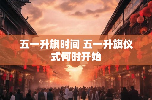 五一升旗时间 五一升旗仪式何时开始