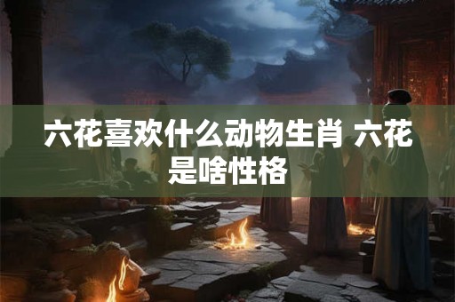 六花喜欢什么动物生肖 六花是啥性格