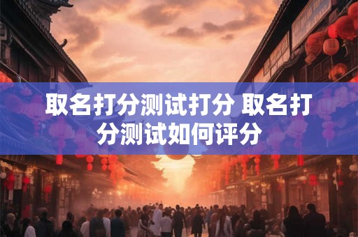 取名打分测试打分 取名打分测试如何评分 取名打分测试打分 取名打分测试如何评分