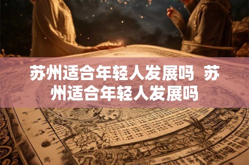 苏州适合年轻人发展吗  苏州适合年轻人发展吗