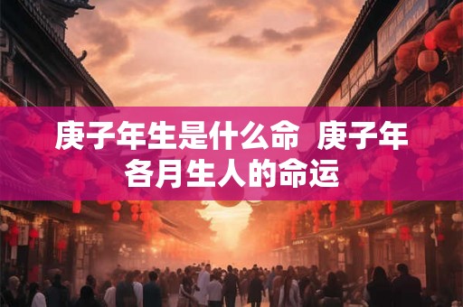 庚子年生是什么命 庚子年各月生人的命运 庚子年生是什么命 庚子年各月生人的命运