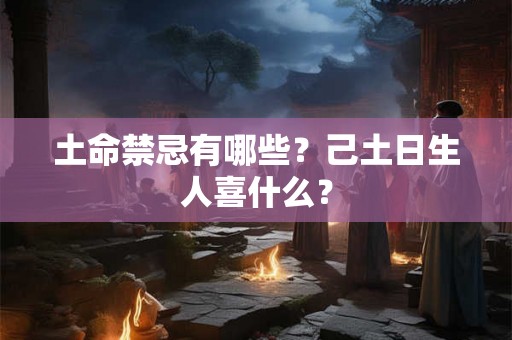 土命禁忌有哪些？己土日生人喜什么？